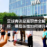 足球青训总监职责全解析：幕后英雄如何提升青训效率？（图4）