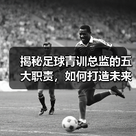 揭秘足球青训总监的五大职责，如何打造未来足球之星（图2）