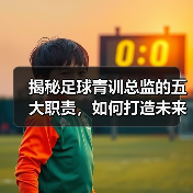 揭秘足球青训总监的五大职责，如何打造未来足球之星-特色图片