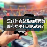 足球体育总监如何用战略布局提升球队战绩？-特色图片