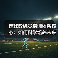 足球教练员培训体系核心：如何科学培养未来领袖（图3）