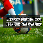足球技术总监如何成为球队背后的战术战略家？（图2）