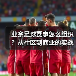 业余足球赛事怎么组织?从社区到商业的实战指南(图2) 业余足球赛事怎么组织?从社区到商业的实战指南(图2)