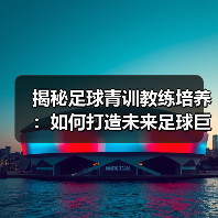 揭秘足球青训教练培养：如何打造未来足球巨星的核心秘诀（图4）
