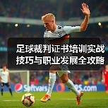 足球裁判证书培训实战技巧与职业发展全攻略(图3) 足球裁判证书培训实战技巧与职业发展全攻略(图3)