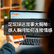 足坛球迷故事大揭秘:感人瞬间如何连接情感?(图3) 足坛球迷故事大揭秘:感人瞬间如何连接情感?(图3)