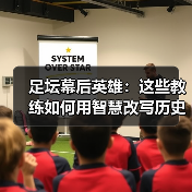 足坛幕后英雄:这些教练如何用智慧改写历史?(图2) 足坛幕后英雄:这些教练如何用智慧改写历史?(图2)