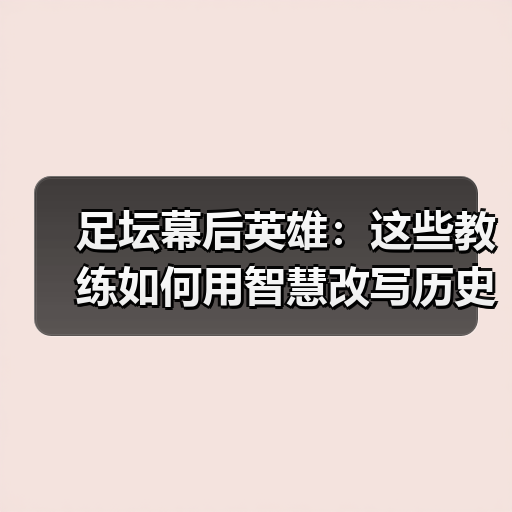 足坛幕后英雄:这些教练如何用智慧改写历史?(图4) 足坛幕后英雄:这些教练如何用智慧改写历史?(图4)