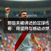 那些未被讲述的足球传奇:用坚持与感动点燃你的热情(图2) 那些未被讲述的足球传奇:用坚持与感动点燃你的热情(图2)