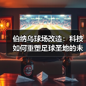 伯纳乌球场改造：科技如何重塑足球圣地的未来？（图2）