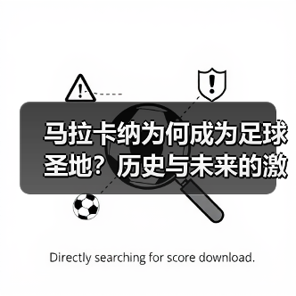 马拉卡纳为何成为足球圣地？历史与未来的激情交融 - 玄熵西汉姆联