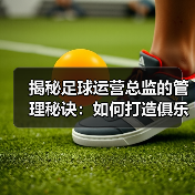 揭秘足球运营总监的管理秘诀：如何打造俱乐部核心竞争力 - 玄熵西汉姆联