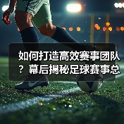 如何打造高效赛事团队？幕后揭秘足球赛事总监的实战技巧（图4）