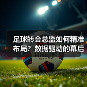 足球转会总监如何精准布局?数据驱动的幕后操盘之道(图2) 足球转会总监如何精准布局?数据驱动的幕后操盘之道(图2)