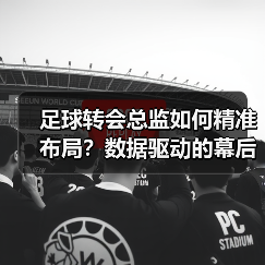 足球转会总监如何精准布局?数据驱动的幕后操盘之道(图3) 足球转会总监如何精准布局?数据驱动的幕后操盘之道(图3)