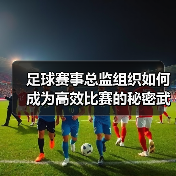 足球赛事总监组织如何成为高效比赛的秘密武器?(图2) 足球赛事总监组织如何成为高效比赛的秘密武器?(图2)