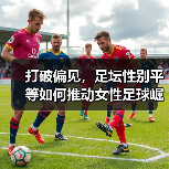 打破偏见，足坛性别平等如何推动女性足球崛起？