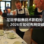足坛季前赛战术新趋势:2026年如何布局突破?(图4) 足坛季前赛战术新趋势:2026年如何布局突破?(图4)