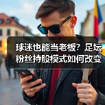 球迷也能当老板？足坛粉丝持股模式如何改变未来