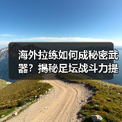 海外拉练如何成秘密武器？揭秘足坛战斗力提升真相
