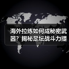 海外拉练如何成秘密武器?揭秘足坛战斗力提升真相(图2) 海外拉练如何成秘密武器?揭秘足坛战斗力提升真相(图2)