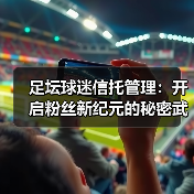 足坛球迷信托管理:开启粉丝新纪元的秘密武器(图3) 足坛球迷信托管理:开启粉丝新纪元的秘密武器(图3)