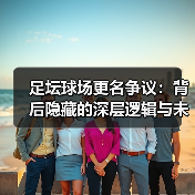 足坛球场更名争议：背后隐藏的深层逻辑与未来走向