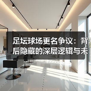足坛球场更名争议：背后隐藏的深层逻辑与未来走向（图3）