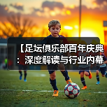 【足坛俱乐部百年庆典：深度解读与行业内幕揭秘】