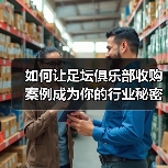 如何让足坛俱乐部收购案例成为你的行业秘密武器（图4）