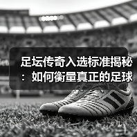 足坛传奇入选标准揭秘：如何衡量真正的足球巨星