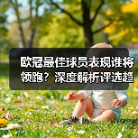 欧冠最佳球员表现谁将领跑？深度解析评选趋势（图3）