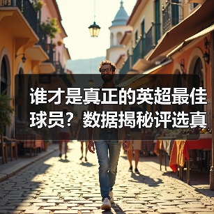 谁才是真正的英超最佳球员？数据揭秘评选真相-特色图片