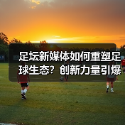 足坛新媒体如何重塑足球生态?创新力量引爆行业变革(图3) 足坛新媒体如何重塑足球生态?创新力量引爆行业变革(图3)