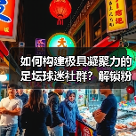 如何构建极具凝聚力的足坛球迷社群?解锁粉丝经济新引擎(图2) 如何构建极具凝聚力的足坛球迷社群?解锁粉丝经济新引擎(图2)