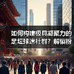 如何构建极具凝聚力的足坛球迷社群?解锁粉丝经济新引擎(图3) 如何构建极具凝聚力的足坛球迷社群?解锁粉丝经济新引擎(图3)