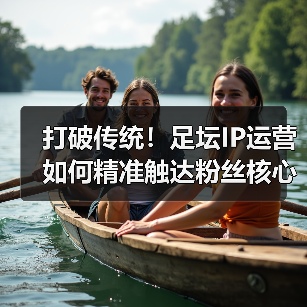 打破传统！足坛IP运营如何精准触达粉丝核心需求？（图3）