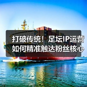 打破传统！足坛IP运营如何精准触达粉丝核心需求？（图4）