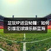 足坛IP运营秘籍:如何引爆足球娱乐新蓝海(图1) 足坛IP运营秘籍:如何引爆足球娱乐新蓝海(图1)