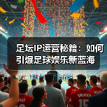 足坛IP运营秘籍:如何引爆足球娱乐新蓝海(图3) 足坛IP运营秘籍:如何引爆足球娱乐新蓝海(图3)