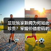 足坛独家新闻为何如此珍贵？掌握价值密码的秘诀（图2）