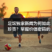 足坛独家新闻为何如此珍贵？掌握价值密码的秘诀（图4）