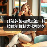 球迷纠纷破解之道:科技赋能机制优化新趋势(图4) 球迷纠纷破解之道:科技赋能机制优化新趋势(图4)