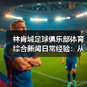 林肯城足球俱乐部体育综合新闻日常经验:从需求判断到使用维护(图1) 林肯城足球俱乐部体育综合新闻日常经验:从需求判断到使用维护(图1)