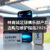 林肯城足球俱乐部产品选购与维护指南2026(图3) 林肯城足球俱乐部产品选购与维护指南2026(图3)