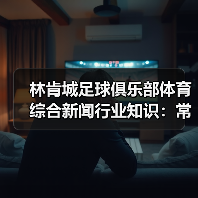 林肯城足球俱乐部体育综合新闻行业知识:常见场景与选择要点(图4) 林肯城足球俱乐部体育综合新闻行业知识:常见场景与选择要点(图4)