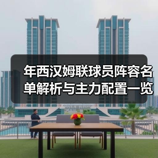 年西汉姆联球员阵容名单解析与主力配置一览 - 玄熵西汉姆联