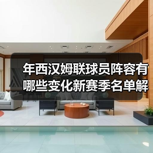 年西汉姆联球员阵容有哪些变化新赛季名单解读 - 玄熵西汉姆联