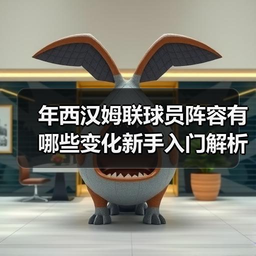 年西汉姆联球员阵容有哪些变化新手入门解析 - 玄熵西汉姆联