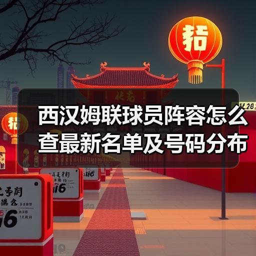 西汉姆联球员阵容怎么查最新名单及号码分布指南 - 玄熵西汉姆联